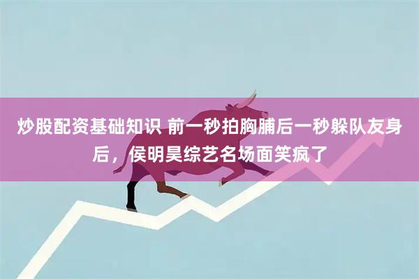 炒股配资基础知识 前一秒拍胸脯后一秒躲队友身后，侯明昊综艺名场面笑疯了