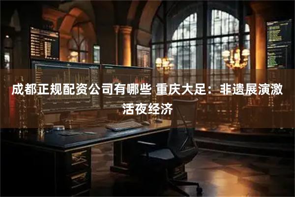 成都正规配资公司有哪些 重庆大足：非遗展演激活夜经济