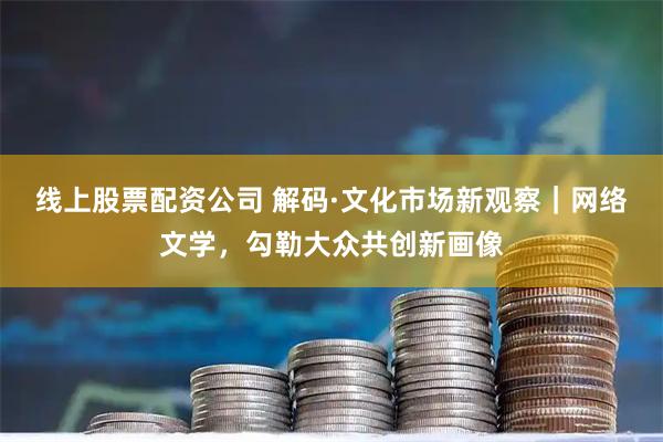 线上股票配资公司 解码·文化市场新观察｜网络文学，勾勒大众共创新画像